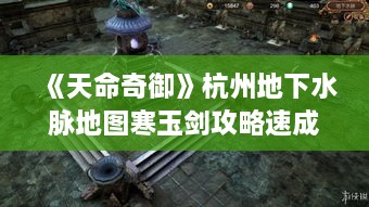《天命奇御》杭州地下水脉地图寒玉剑攻略速成! 《天命奇御》杭州地下水脉地图寒玉剑攻略速成!