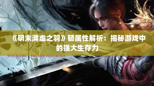 《明末渊虚之羽》韧属性解析:揭秘游戏中的强大生存力 《明末渊虚之羽》韧属性解析:揭秘游戏中的强大生存力