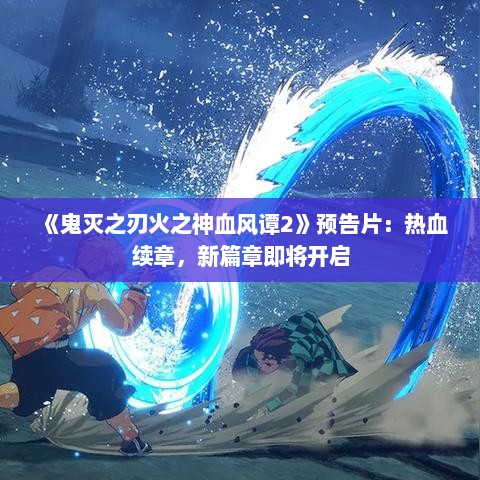 《鬼灭之刃火之神血风谭2》预告片：热血续章，新篇章即将开启