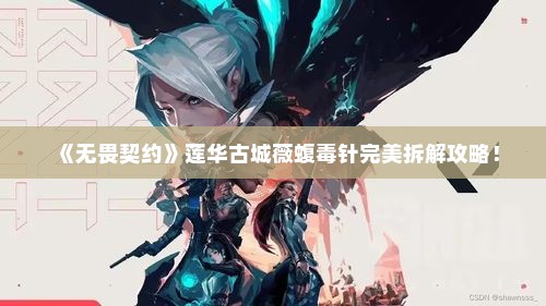 《无畏契约》莲华古城薇蝮毒针完美拆解攻略! 《无畏契约》莲华古城薇蝮毒针完美拆解攻略!