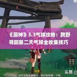 《原神》3.3气球攻略：跨野寻踪第二天气球全收集技巧揭秘