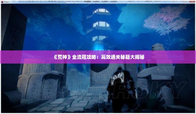 《荒神》全流程攻略:高效通关秘籍大揭秘 《荒神》全流程攻略:高效通关秘籍大揭秘