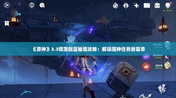 《原神》3.3倾落伽蓝秘境攻略：解锁魔神任务新篇章