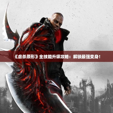 《虐杀原形》全技能升级攻略：解锁最强变身！