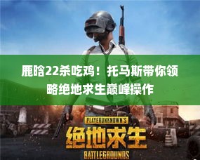 鹿晗22杀吃鸡！托马斯带你领略绝地求生巅峰操作