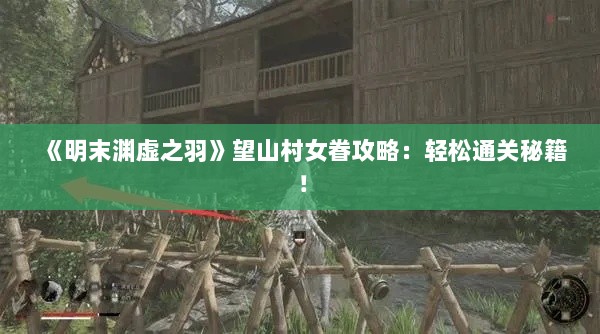 《明末渊虚之羽》望山村女眷攻略:轻松通关秘籍! 《明末渊虚之羽》望山村女眷攻略:轻松通关秘籍!