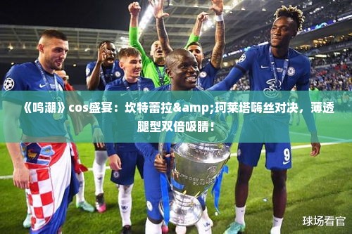 《鸣潮》cos盛宴:坎特蕾拉&珂莱塔嗨丝对决,薄透腿型双倍吸睛! 《鸣潮》cos盛宴:坎特蕾拉&珂莱塔嗨丝对决,薄透腿型双倍吸睛!