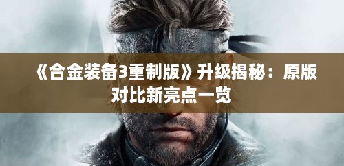 《合金装备3重制版》升级揭秘:原版对比新亮点一览 《合金装备3重制版》升级揭秘:原版对比新亮点一览