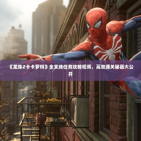 《龙珠Z卡卡罗特》全支线任务攻略视频,高效通关秘籍大公开 《龙珠Z卡卡罗特》全支线任务攻略视频,高效通关秘籍大公开