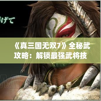 《真三国无双7》全秘武攻略:解锁最强武将技能秘籍 《真三国无双7》全秘武攻略:解锁最强武将技能秘籍