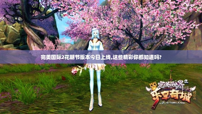 完美国际2花朝节版本今日上线,这些精彩你都知道吗? 完美国际2花朝节版本今日上线,这些精彩你都知道吗?