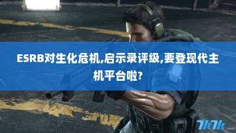 ESRB对生化危机,启示录评级,要登现代主机平台啦? ESRB对生化危机,启示录评级,要登现代主机平台啦?