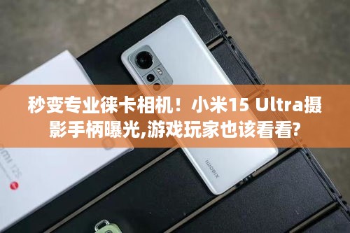 秒变专业徕卡相机!小米15 Ultra摄影手柄曝光,游戏玩家也该看看? 秒变专业徕卡相机!小米15 Ultra摄影手柄曝光,游戏玩家也该看看?