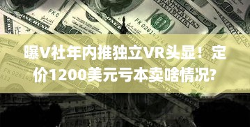 曝V社年内推独立VR头显!定价1200美元亏本卖啥情况? 曝V社年内推独立VR头显!定价1200美元亏本卖啥情况?