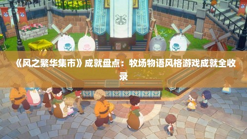 《风之繁华集市》成就盘点:牧场物语风格游戏成就全收录 《风之繁华集市》成就盘点:牧场物语风格游戏成就全收录