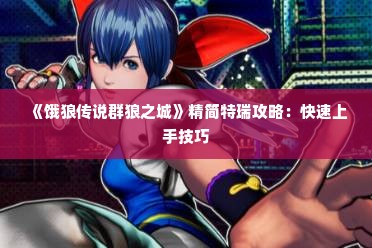 《饿狼传说群狼之城》精简特瑞攻略:快速上手技巧 《饿狼传说群狼之城》精简特瑞攻略:快速上手技巧