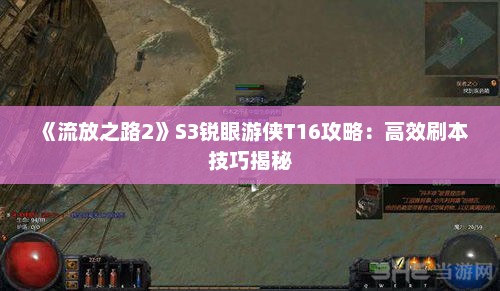 《流放之路2》S3锐眼游侠T16攻略:高效刷本技巧揭秘 《流放之路2》S3锐眼游侠T16攻略:高效刷本技巧揭秘