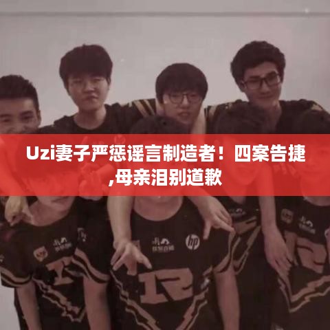 Uzi妻子严惩谣言制造者！四案告捷,母亲泪别道歉