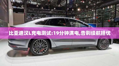 比亚迪汉L充电测试:19分钟满电,告别续航担忧 比亚迪汉L充电测试:19分钟满电,告别续航担忧