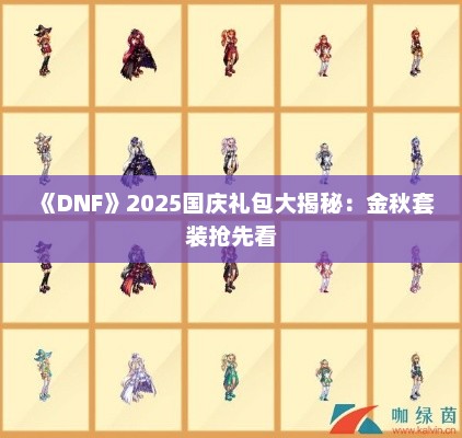 《DNF》2025国庆礼包大揭秘:金秋套装抢先看 《DNF》2025国庆礼包大揭秘:金秋套装抢先看