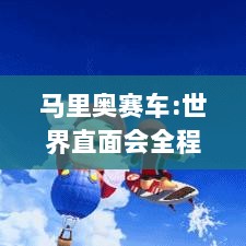 马里奥赛车:世界直面会全程录像,千万不容错过! 马里奥赛车:世界直面会全程录像,千万不容错过!