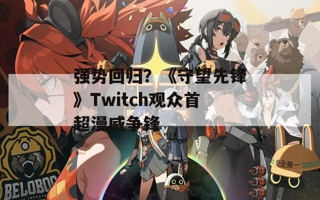 强势回归?守望先锋Twitch观众首超漫威争锋咋做到的? 强势回归?守望先锋Twitch观众首超漫威争锋咋做到的?
