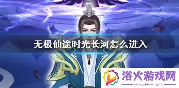 无极仙途时光长河攻略:高效通关秘籍大揭秘 无极仙途时光长河攻略:高效通关秘籍大揭秘