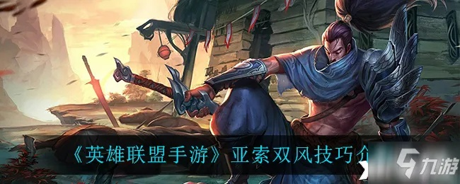 亚索双风攻略:手游版风神技巧深度解析 亚索双风攻略:手游版风神技巧深度解析