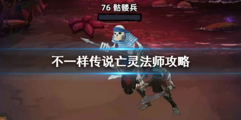 深度解析:不一样传说亡灵法师召唤技巧攻略全解析 深度解析:不一样传说亡灵法师召唤技巧攻略全解析