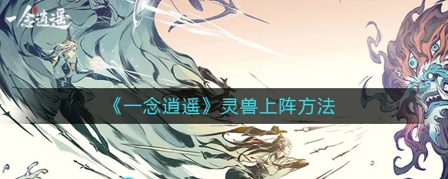 一念逍遥灵兽获取秘籍,高效攻略新视角解锁 一念逍遥灵兽获取秘籍,高效攻略新视角解锁